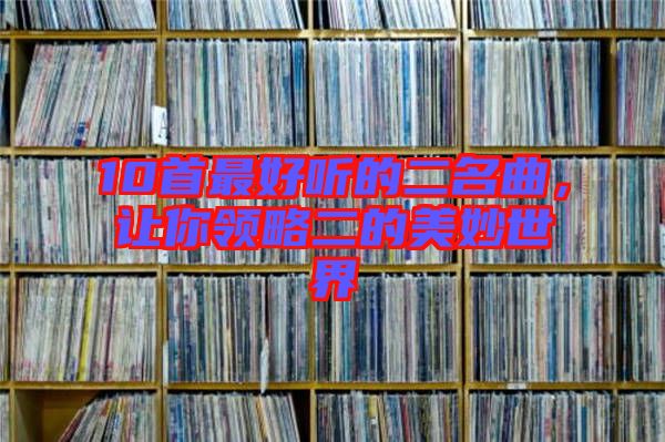 10首最好聽的二名曲，讓你領(lǐng)略二的美妙世界
