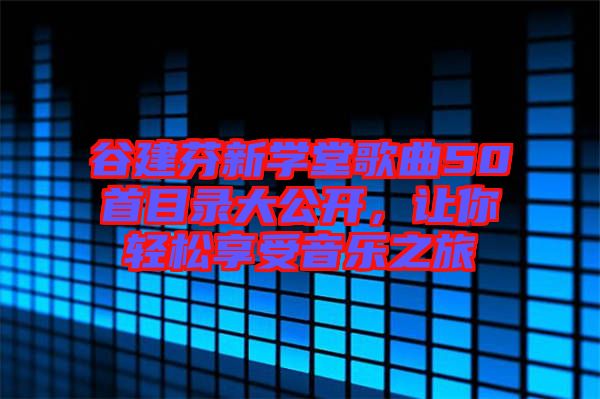 谷建芬新學(xué)堂歌曲50首目錄大公開(kāi)，讓你輕松享受音樂(lè)之旅