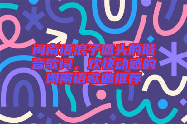 閩南語浪子回頭的諧音歌詞，歡快動感的閩南語歌曲推薦