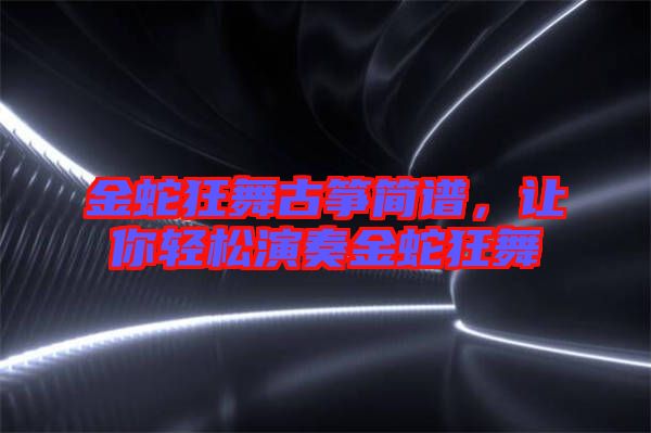 金蛇狂舞古箏簡譜，讓你輕松演奏金蛇狂舞