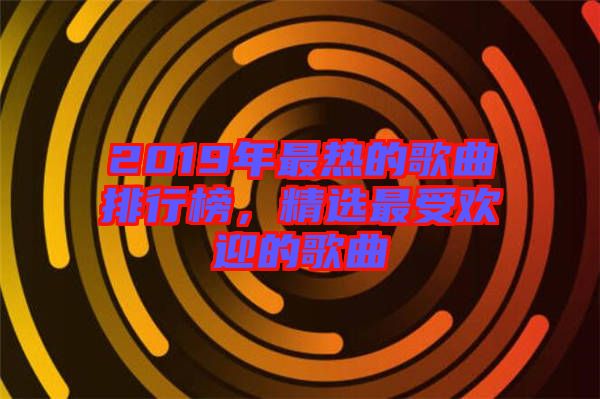 2019年最熱的歌曲排行榜，精選最受歡迎的歌曲