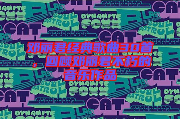鄧麗君經典歌曲30首，回顧鄧麗君不朽的音樂作品