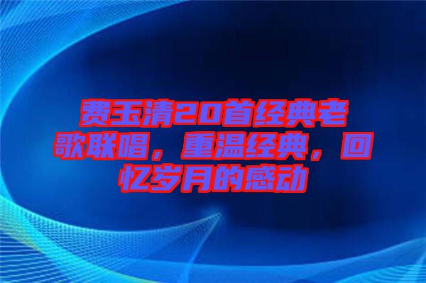 費(fèi)玉清20首經(jīng)典老歌聯(lián)唱，重溫經(jīng)典，回憶歲月的感動(dòng)