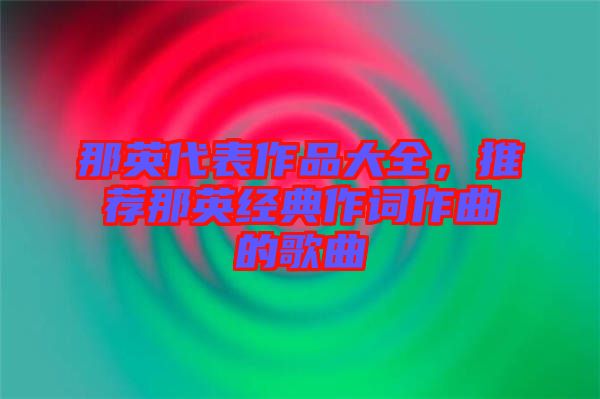 那英代表作品大全，推薦那英經(jīng)典作詞作曲的歌曲