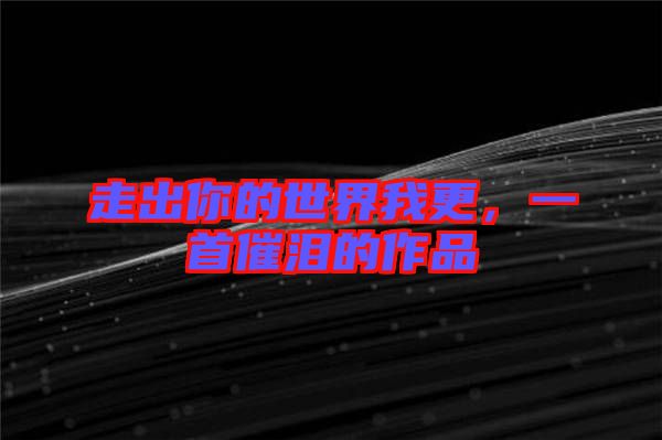 走出你的世界我更，一首催淚的作品