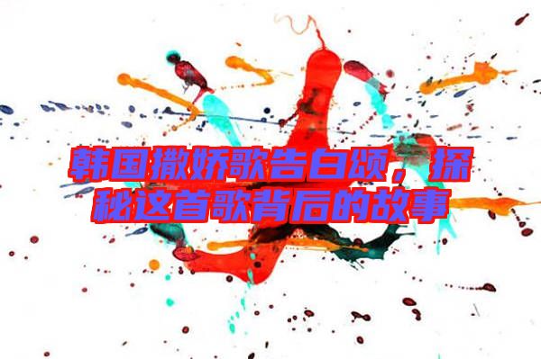 韓國撒嬌歌告白頌，探秘這首歌背后的故事