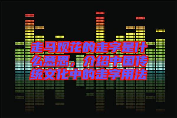 走馬觀花的走字是什么意思，介紹中國(guó)傳統(tǒng)文化中的走字用法