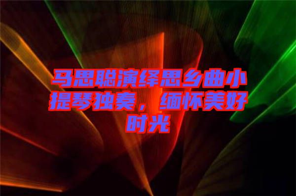 馬思聰演繹思鄉(xiāng)曲小提琴獨(dú)奏，緬懷美好時(shí)光
