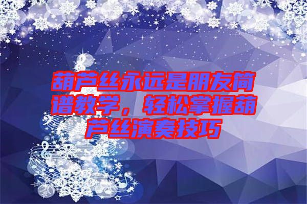 葫蘆絲永遠(yuǎn)是朋友簡譜教學(xué)，輕松掌握葫蘆絲演奏技巧