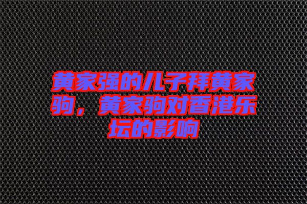 黃家強(qiáng)的兒子拜黃家駒，黃家駒對香港樂壇的影響