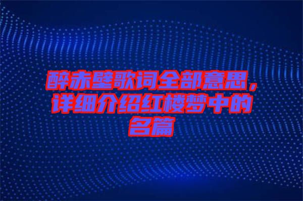 醉赤壁歌詞全部意思，詳細(xì)介紹紅樓夢(mèng)中的名篇