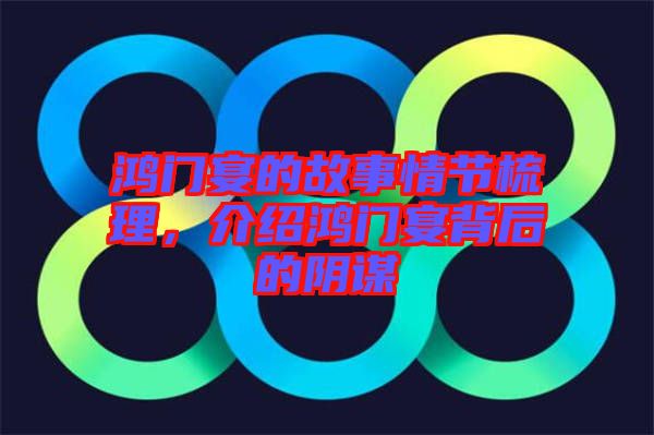 鴻門宴的故事情節(jié)梳理，介紹鴻門宴背后的陰謀