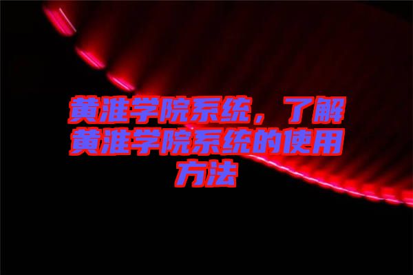 黃淮學(xué)院系統(tǒng)，了解黃淮學(xué)院系統(tǒng)的使用方法
