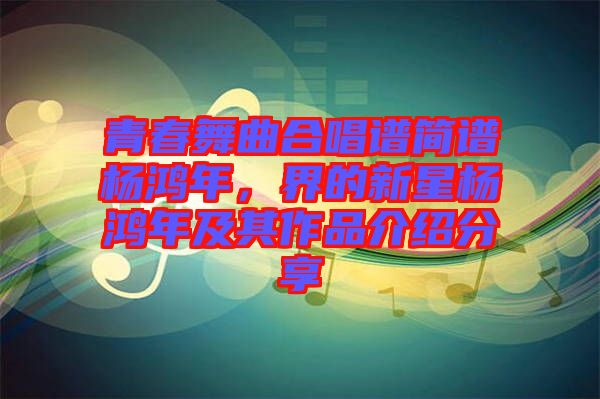 青春舞曲合唱譜簡(jiǎn)譜楊鴻年，界的新星楊鴻年及其作品介紹分享