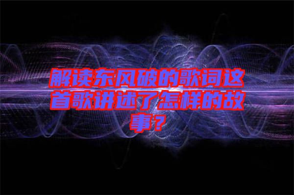 解讀東風(fēng)破的歌詞這首歌講述了怎樣的故事？