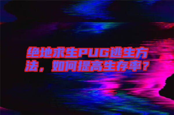絕地求生PUG逃生方法，如何提高生存率？