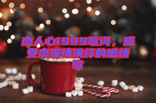 杰人心1999歌詞，感受杰深情演繹的感情歌