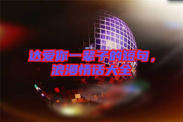 達(dá)愛你一輩子的短句，浪漫情話大全