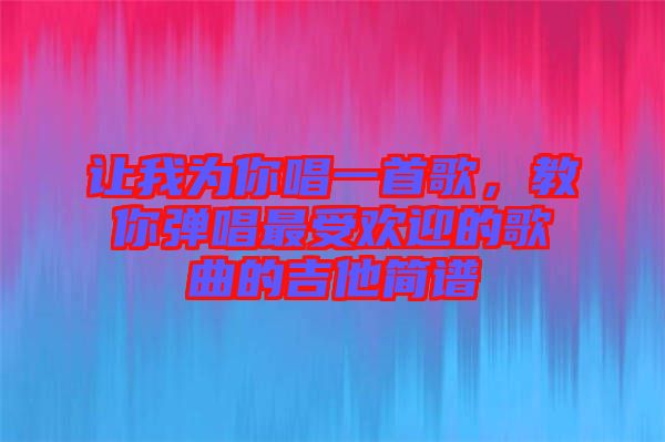 讓我為你唱一首歌，教你彈唱最受歡迎的歌曲的吉他簡譜