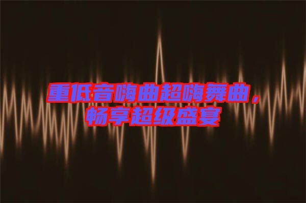 重低音嗨曲超嗨舞曲，暢享超級(jí)盛宴