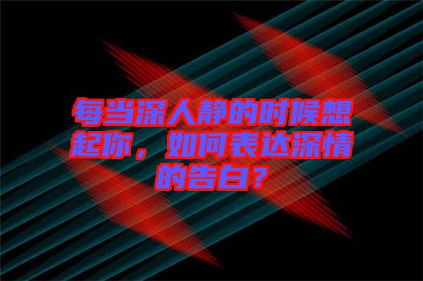 每當(dāng)深人靜的時候想起你，如何表達深情的告白？