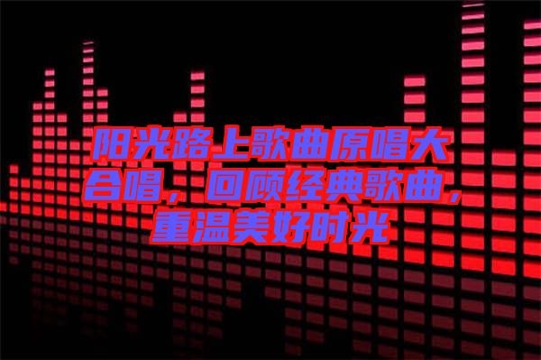 陽(yáng)光路上歌曲原唱大合唱，回顧經(jīng)典歌曲，重溫美好時(shí)光