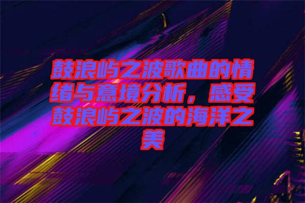 鼓浪嶼之波歌曲的情緒與意境分析，感受鼓浪嶼之波的海洋之美