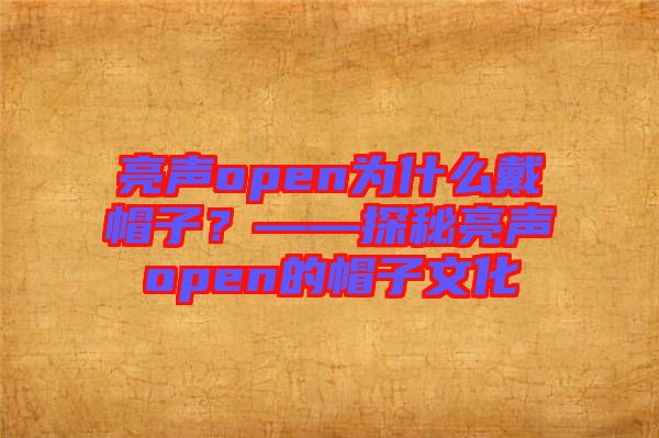 亮聲open為什么戴帽子？——探秘亮聲open的帽子文化