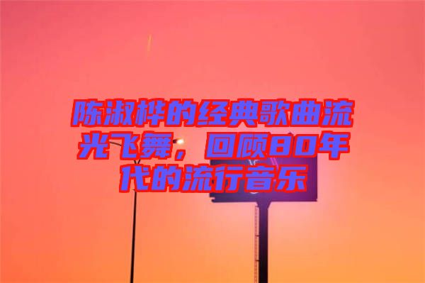 陳淑樺的經(jīng)典歌曲流光飛舞，回顧80年代的流行音樂(lè)
