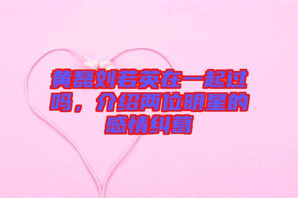 黃磊劉若英在一起過嗎，介紹兩位明星的感情糾葛