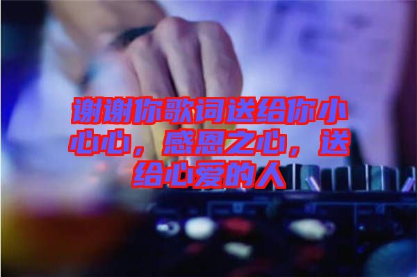謝謝你歌詞送給你小心心，感恩之心，送給心愛的人
