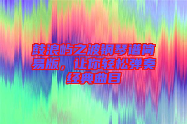 鼓浪嶼之波鋼琴譜簡(jiǎn)易版，讓你輕松彈奏經(jīng)典曲目