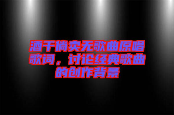 酒干倘賣(mài)無(wú)歌曲原唱歌詞，討論經(jīng)典歌曲的創(chuàng)作背景