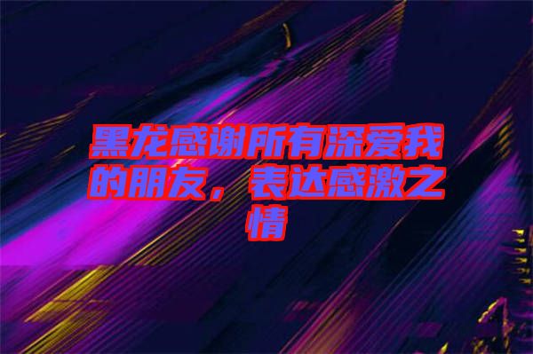 黑龍感謝所有深愛我的朋友，表達感激之情