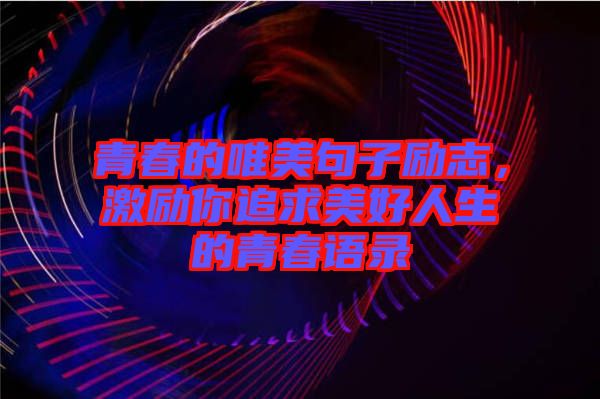 青春的唯美句子勵志，激勵你追求美好人生的青春語錄