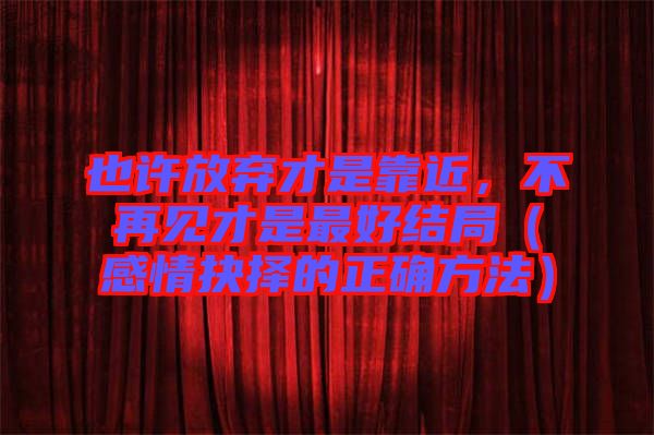也許放棄才是靠近，不再見才是最好結局（感情抉擇的正確方法）