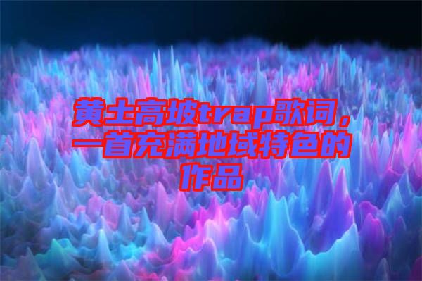 黃土高坡trap歌詞，一首充滿地域特色的作品