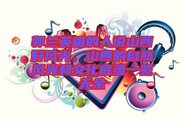 郭蘭英唱的人說山西好風光，山西的自然風光和文化底蘊一覽無余
