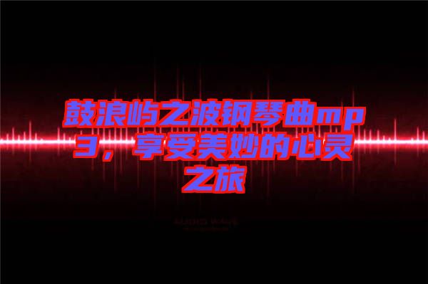 鼓浪嶼之波鋼琴曲mp3，享受美妙的心靈之旅