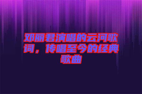 鄧麗君演唱的云河歌詞，傳唱至今的經(jīng)典歌曲