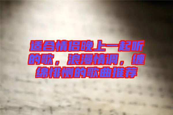 適合情侶晚上一起聽(tīng)的歌，浪漫情調(diào)，纏綿悱惻的歌曲推薦