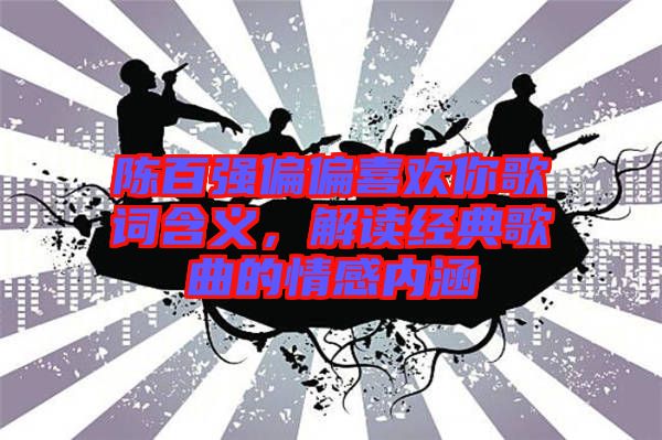 陳百?gòu)?qiáng)偏偏喜歡你歌詞含義，解讀經(jīng)典歌曲的情感內(nèi)涵
