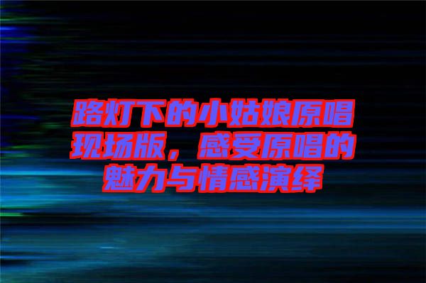路燈下的小姑娘原唱現(xiàn)場(chǎng)版，感受原唱的魅力與情感演繹