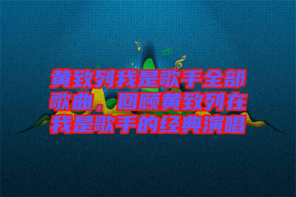 黃致列我是歌手全部歌曲，回顧黃致列在我是歌手的經(jīng)典演唱