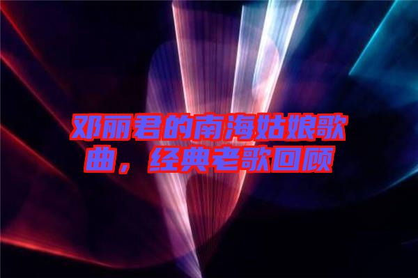 鄧麗君的南海姑娘歌曲，經(jīng)典老歌回顧