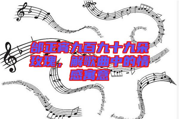 邰正宵九百九十九朵玫瑰，解歌曲中的情感寓意