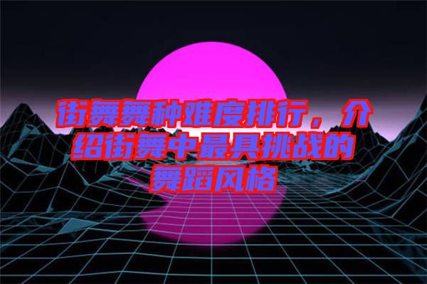 街舞舞種難度排行，介紹街舞中最具挑戰(zhàn)的舞蹈風(fēng)格