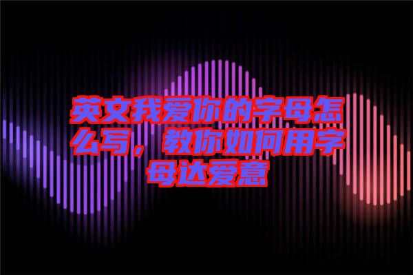 英文我愛你的字母怎么寫，教你如何用字母達愛意