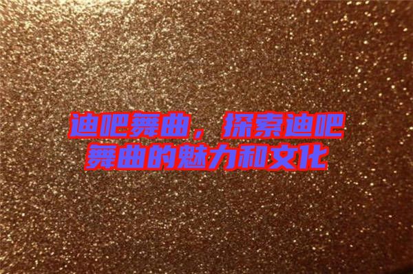 迪吧舞曲，探索迪吧舞曲的魅力和文化