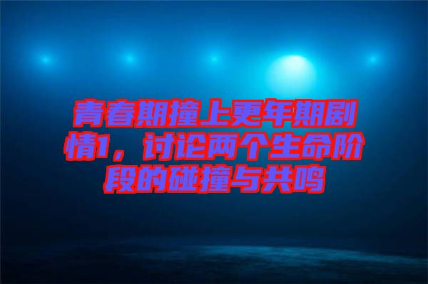青春期撞上更年期劇情1，討論兩個(gè)生命階段的碰撞與共鳴
